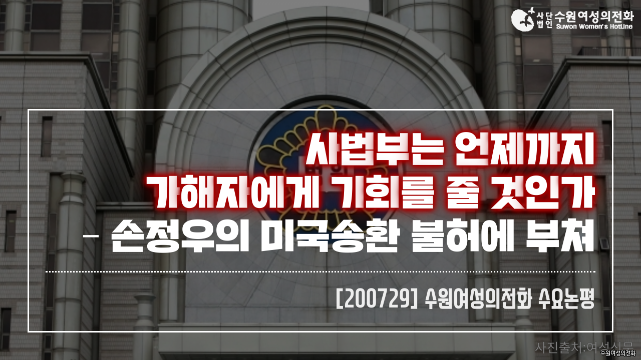자료실 - [200729] 수원여성의전화 수요논평 ⌜사법부는 언제까지 가해자에게 기회를 줄 것인가 – 손정우의 미국송환 불허에 부쳐⌟